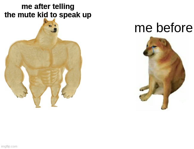 Buff Doge vs. Cheems | me after telling the mute kid to speak up; me before | image tagged in memes,buff doge vs cheems | made w/ Imgflip meme maker