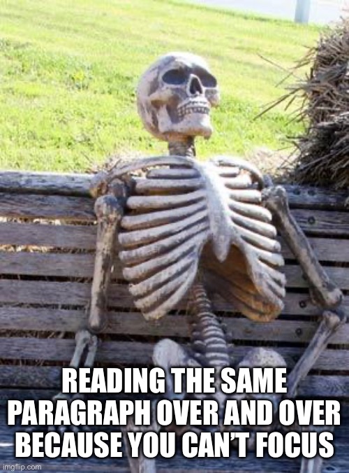 True story | READING THE SAME PARAGRAPH OVER AND OVER BECAUSE YOU CAN’T FOCUS | image tagged in memes,waiting skeleton | made w/ Imgflip meme maker