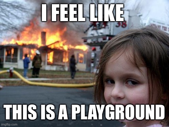 I feel like this is a playground | I FEEL LIKE; THIS IS A PLAYGROUND | image tagged in memes,disaster girl | made w/ Imgflip meme maker