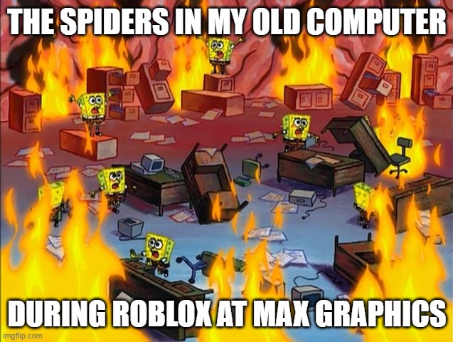 spongebob fire | THE SPIDERS IN MY OLD COMPUTER; DURING ROBLOX AT MAX GRAPHICS | image tagged in spongebob fire | made w/ Imgflip meme maker