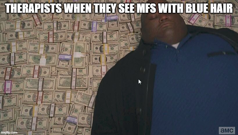 money | THERAPISTS WHEN THEY SEE MFS WITH BLUE HAIR | image tagged in fat guy laying on money | made w/ Imgflip meme maker