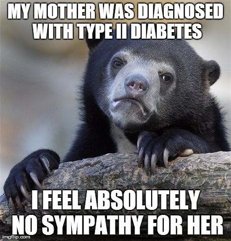 Confession Bear Meme | MY MOTHER WAS DIAGNOSED WITH TYPE II DIABETES I FEEL ABSOLUTELY NO SYMPATHY FOR HER | image tagged in memes,confession bear | made w/ Imgflip meme maker