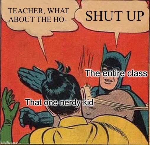 Why do kids do this | TEACHER, WHAT ABOUT THE HO-; SHUT UP; The entire class; That one nerdy kid | image tagged in memes,batman slapping robin,homework,school,funny | made w/ Imgflip meme maker