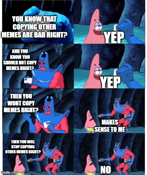 Nah bc i see the same memes but in another template | YOU KNOW THAT COPYING OTHER MEMES ARE BAD RIGHT? YEP; AND YOU KNOW YOU SHOULD NOT COPY MEMES RIGHT? YEP; THEN YOU WONT COPY MEMES RIGHT? MAKES SENSE TO ME; THEN YOU WILL STOP COPYING OTHER MEMES RIGHT? NO | image tagged in patrick not my wallet | made w/ Imgflip meme maker