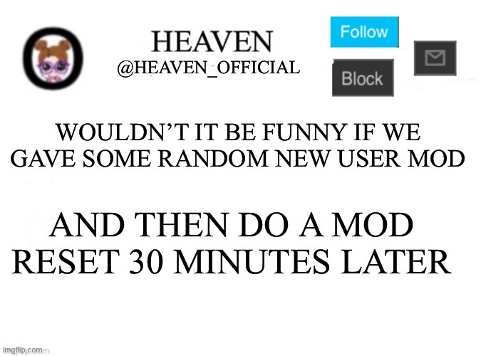 MUAHAHAHAHA | WOULDN’T IT BE FUNNY IF WE GAVE SOME RANDOM NEW USER MOD; AND THEN DO A MOD RESET 30 MINUTES LATER | image tagged in heaven s template | made w/ Imgflip meme maker