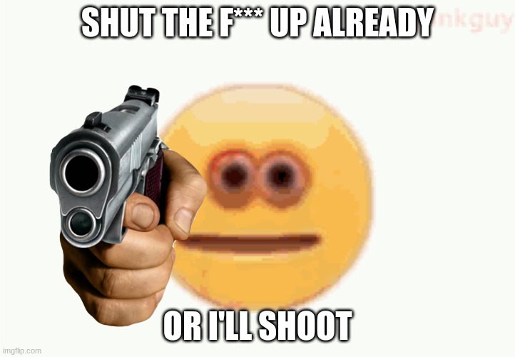 Cursed Emoji pointing gun | SHUT THE F*** UP ALREADY; OR I'LL SHOOT | image tagged in cursed emoji pointing gun | made w/ Imgflip meme maker