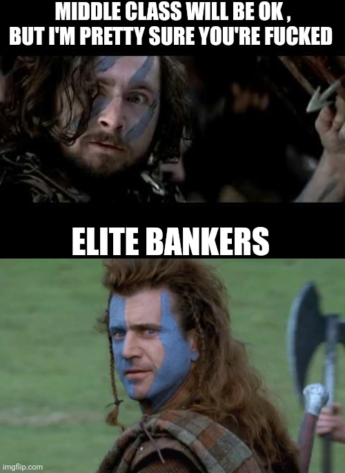 Middle class bankers | MIDDLE CLASS WILL BE OK , BUT I'M PRETTY SURE YOU'RE FUCKED; ELITE BANKERS | image tagged in braveheart,braveheart pick a fight | made w/ Imgflip meme maker