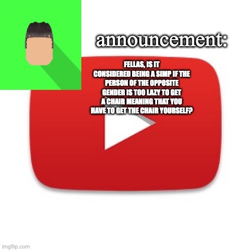 cuz something like that happened during today | FELLAS, IS IT CONSIDERED BEING A SIMP IF THE PERSON OF THE OPPOSITE GENDER IS TOO LAZY TO GET A CHAIR MEANING THAT YOU HAVE TO GET THE CHAIR YOURSELF? | image tagged in kyrian247 announcement | made w/ Imgflip meme maker