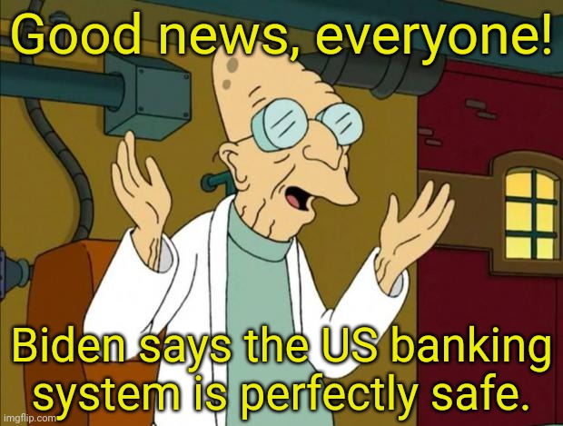 Professor Farnsworth Good News Everyone | Good news, everyone! Biden says the US banking system is perfectly safe. | image tagged in professor farnsworth good news everyone | made w/ Imgflip meme maker
