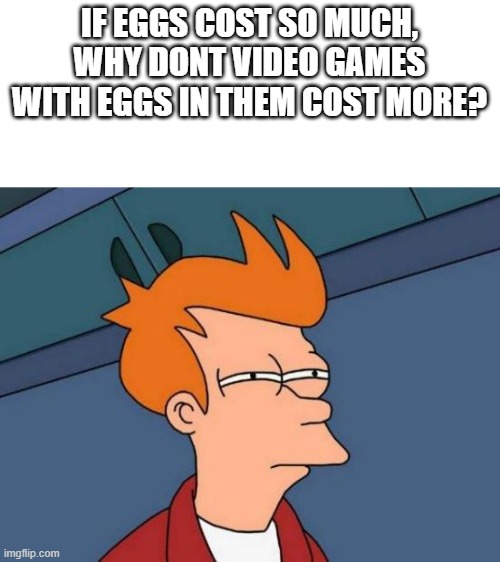 Futurama Fry | IF EGGS COST SO MUCH, WHY DONT VIDEO GAMES WITH EGGS IN THEM COST MORE? | image tagged in memes,futurama fry | made w/ Imgflip meme maker