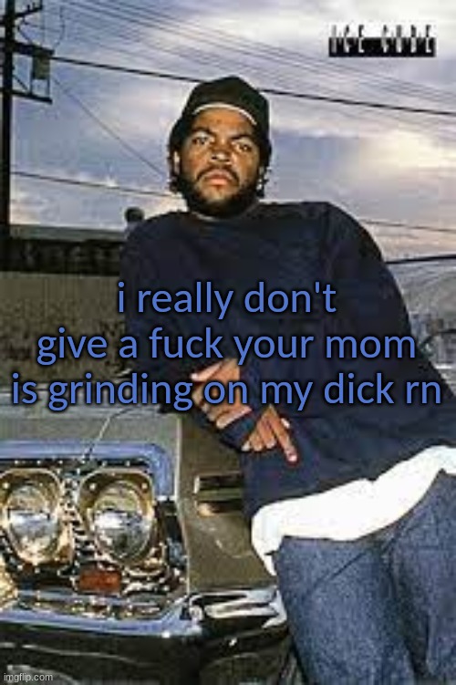 cool temp | i really don't give a fuck your mom is grinding on my dick rn | image tagged in cool temp | made w/ Imgflip meme maker