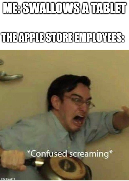 Swallowing a tablet | ME: SWALLOWS A TABLET; THE APPLE STORE EMPLOYEES: | image tagged in confused screaming,apple,tablet,funny memes | made w/ Imgflip meme maker