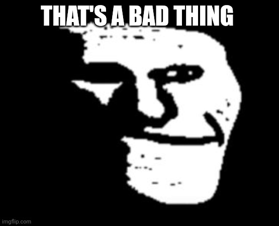 Depressed Troll Face | THAT'S A BAD THING | image tagged in depressed troll face | made w/ Imgflip meme maker