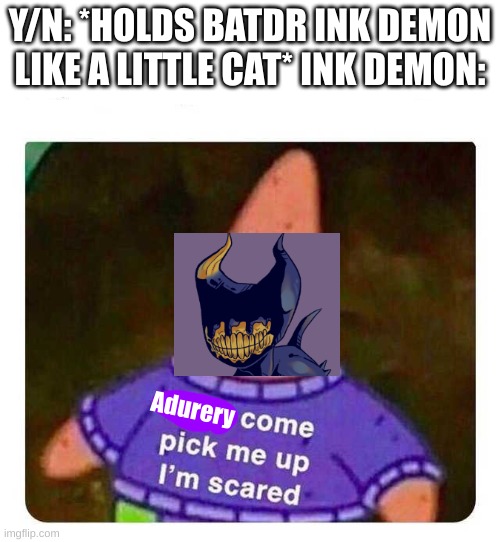 :))) | Y/N: *HOLDS BATDR INK DEMON LIKE A LITTLE CAT* INK DEMON:; Adurery | image tagged in patrick mom come pick me up i'm scared | made w/ Imgflip meme maker