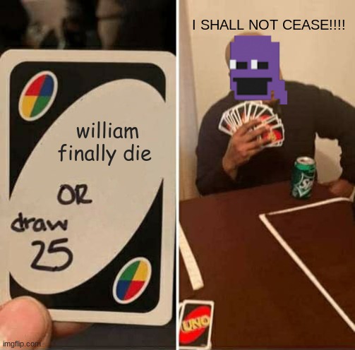 UNO Draw 25 Cards Meme | I SHALL NOT CEASE!!!! william finally die | image tagged in memes,uno draw 25 cards | made w/ Imgflip meme maker