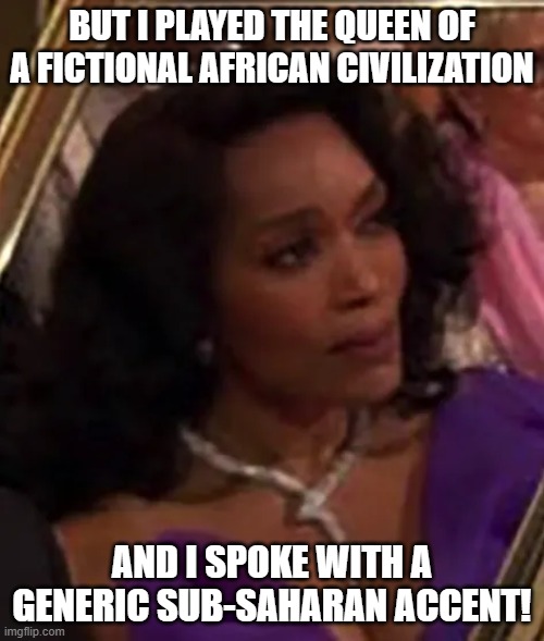 BUT I PLAYED THE QUEEN OF A FICTIONAL AFRICAN CIVILIZATION; AND I SPOKE WITH A GENERIC SUB-SAHARAN ACCENT! | image tagged in memes | made w/ Imgflip meme maker