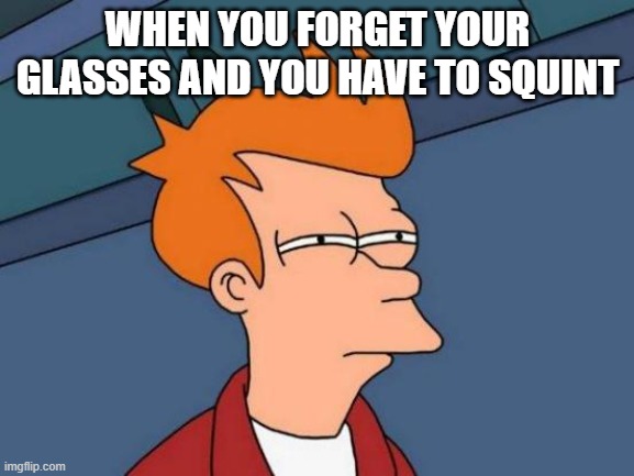 Futurama Fry | WHEN YOU FORGET YOUR GLASSES AND YOU HAVE TO SQUINT | image tagged in memes,futurama fry | made w/ Imgflip meme maker