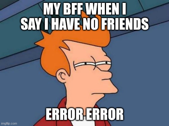 Futurama Fry Meme | MY BFF WHEN I SAY I HAVE NO FRIENDS; ERROR ERROR | image tagged in memes | made w/ Imgflip meme maker