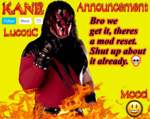 Annoying fr. | Bro we get it, theres a mod reset. Shut up about it already. 💀; 😃 | image tagged in lucotic's kane announcement temp | made w/ Imgflip meme maker