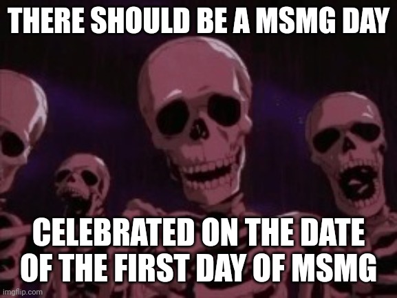 Berserk Roast Skeletons | THERE SHOULD BE A MSMG DAY; CELEBRATED ON THE DATE OF THE FIRST DAY OF MSMG | image tagged in berserk roast skeletons | made w/ Imgflip meme maker