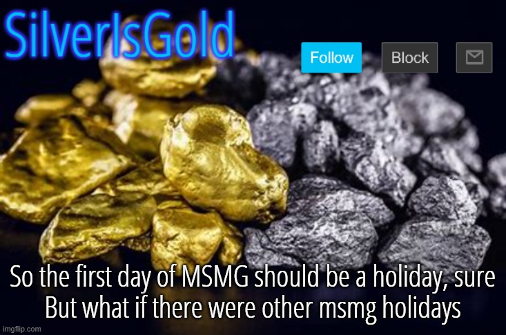 Like "reporting underage users day" or "copypasta day" | So the first day of MSMG should be a holiday, sure
But what if there were other msmg holidays | image tagged in silverisgold announcement template | made w/ Imgflip meme maker