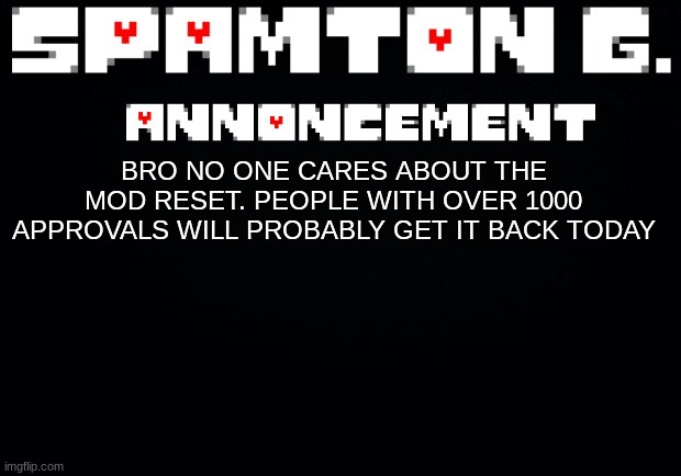 Spamton announcement temp | BRO NO ONE CARES ABOUT THE MOD RESET. PEOPLE WITH OVER 1000 APPROVALS WILL PROBABLY GET IT BACK TODAY | image tagged in spamton announcement temp | made w/ Imgflip meme maker