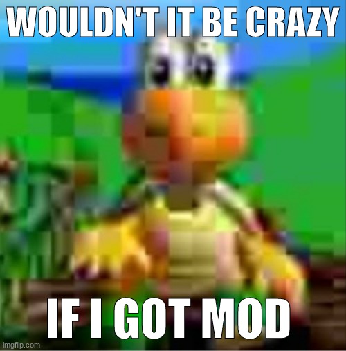 it would be so awesome | WOULDN'T IT BE CRAZY; IF I GOT MOD | image tagged in it would be so awesome | made w/ Imgflip meme maker
