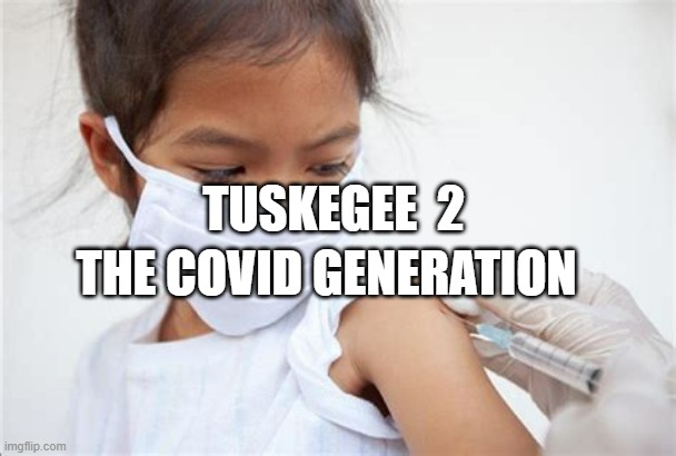VACCINATED CHILD | TUSKEGEE  2; THE COVID GENERATION | image tagged in vaccinated child | made w/ Imgflip meme maker