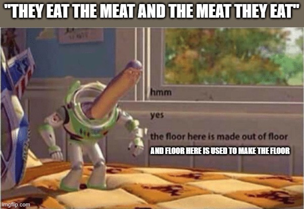 hmm yes the floor here is made out of floor | "THEY EAT THE MEAT AND THE MEAT THEY EAT"; AND FLOOR HERE IS USED TO MAKE THE FLOOR | image tagged in hmm yes the floor here is made out of floor,funny,lol | made w/ Imgflip meme maker