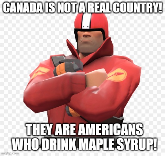 tf2 Solider says |  CANADA IS NOT A REAL COUNTRY! THEY ARE AMERICANS WHO DRINK MAPLE SYRUP! | image tagged in fun,team fortress 2,canada,united states | made w/ Imgflip meme maker
