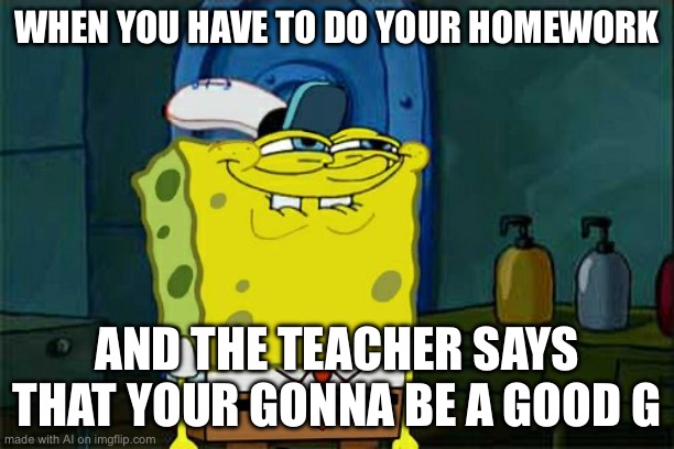 yes | WHEN YOU HAVE TO DO YOUR HOMEWORK; AND THE TEACHER SAYS THAT YOUR GONNA BE A GOOD G | image tagged in memes,don't you squidward,ai meme | made w/ Imgflip meme maker