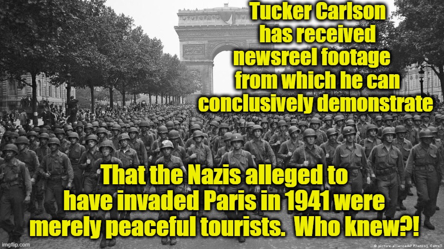 Tucker the Propagandist and peaceful demonstrations | Tucker Carlson has received newsreel footage    from which he can conclusively demonstrate; That the Nazis alleged to have invaded Paris in 1941 were merely peaceful tourists.  Who knew?! | image tagged in fox news,confused tucker carlson,tucker carlson,propaganda,right wing,maga | made w/ Imgflip meme maker
