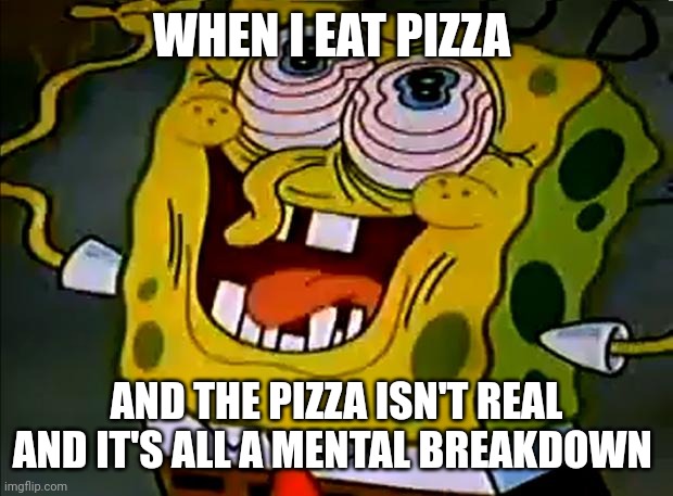 Musically Insane Spongebob | WHEN I EAT PIZZA AND THE PIZZA ISN'T REAL AND IT'S ALL A MENTAL BREAKDOWN | image tagged in musically insane spongebob | made w/ Imgflip meme maker