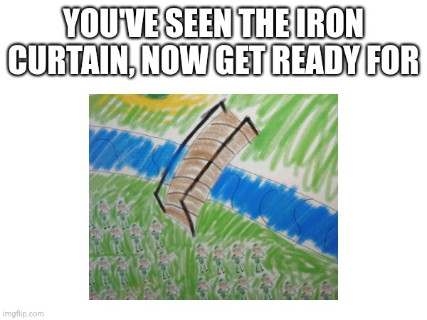 History art meme | YOU'VE SEEN THE IRON CURTAIN, NOW GET READY FOR | image tagged in art,history | made w/ Imgflip meme maker