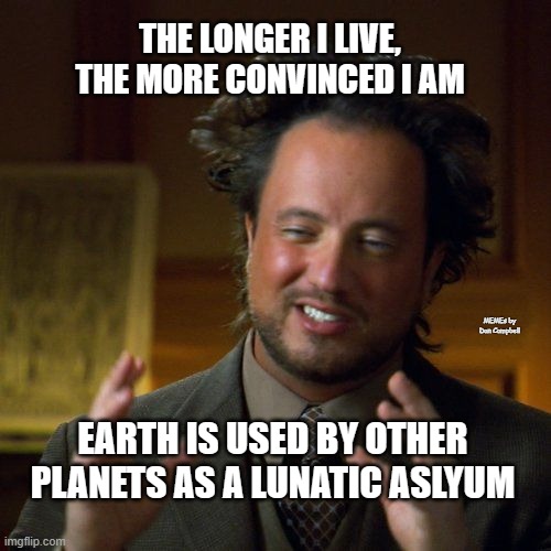 Ancient Aliens | THE LONGER I LIVE, THE MORE CONVINCED I AM; MEMEs by Dan Campbell; EARTH IS USED BY OTHER PLANETS AS A LUNATIC ASLYUM | image tagged in ancient aliens | made w/ Imgflip meme maker
