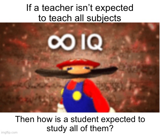 No really; answer that | If a teacher isn’t expected
to teach all subjects; Then how is a student expected to
study all of them? | image tagged in infinite iq | made w/ Imgflip meme maker
