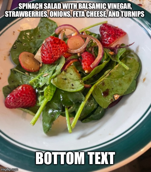 Was very good | SPINACH SALAD WITH BALSAMIC VINEGAR, STRAWBERRIES, ONIONS, FETA CHEESE, AND TURNIPS; BOTTOM TEXT | image tagged in salad,cooking,spinach | made w/ Imgflip meme maker