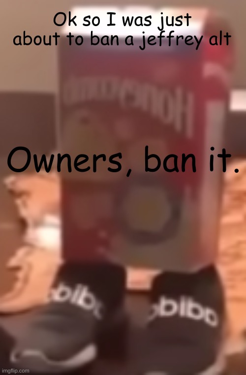 homie cereal wid da drippin | Ok so I was just about to ban a jeffrey alt; Owners, ban it. | image tagged in homie cereal wid da drippin | made w/ Imgflip meme maker