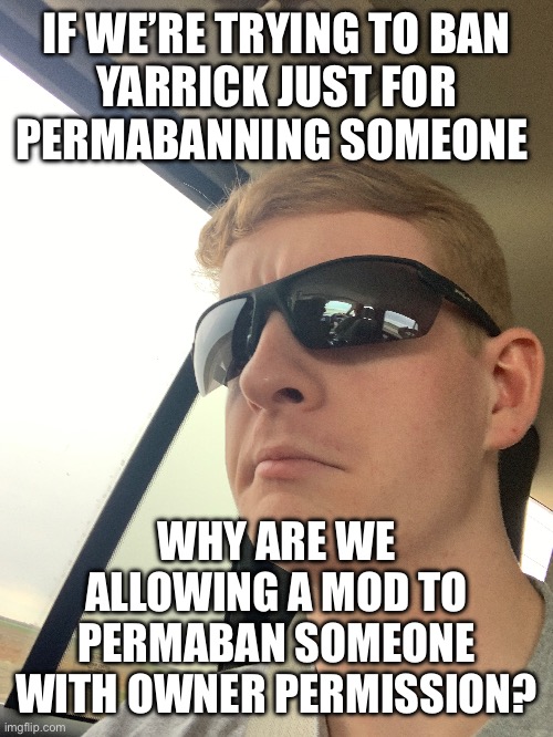 IF WE’RE TRYING TO BAN
YARRICK JUST FOR
PERMABANNING SOMEONE; WHY ARE WE ALLOWING A MOD TO PERMABAN SOMEONE WITH OWNER PERMISSION? | made w/ Imgflip meme maker