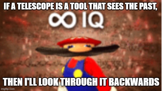 Yessir | IF A TELESCOPE IS A TOOL THAT SEES THE PAST, THEN I'LL LOOK THROUGH IT BACKWARDS | image tagged in infinite iq,smort,think about it | made w/ Imgflip meme maker