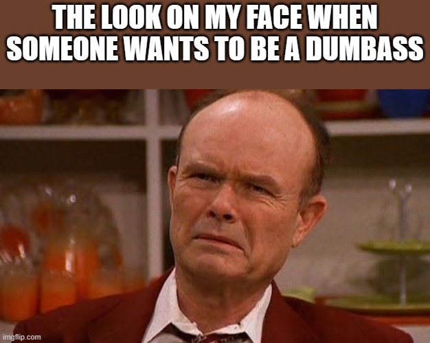 The Look On My Face When Someone Wants To Be A Dumbass | THE LOOK ON MY FACE WHEN SOMEONE WANTS TO BE A DUMBASS | image tagged in dumbass,red foreman,kurtwood smith,that 70's show,funny,memes | made w/ Imgflip meme maker