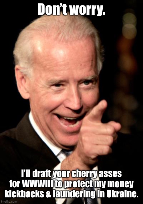Smilin Biden Meme | Don’t worry. I’ll draft your cherry asses for WWWIII to protect my money kickbacks & laundering in Ukraine. | image tagged in memes,smilin biden | made w/ Imgflip meme maker