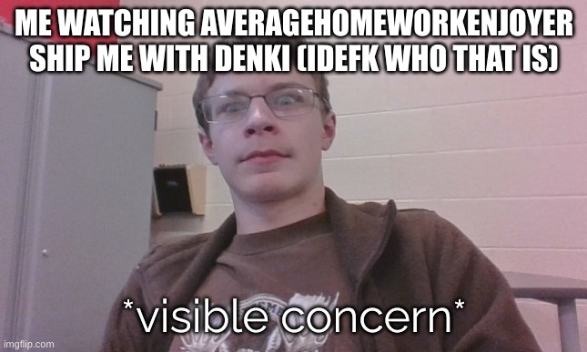 ME WATCHING AVERAGEHOMEWORKENJOYER SHIP ME WITH DENKI (IDEFK WHO THAT IS) | image tagged in blurry-nugget visible concern | made w/ Imgflip meme maker