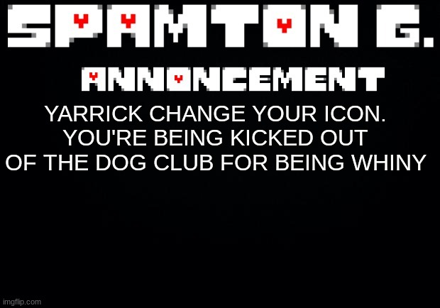 Spamton announcement temp | YARRICK CHANGE YOUR ICON. YOU'RE BEING KICKED OUT OF THE DOG CLUB FOR BEING WHINY | image tagged in spamton announcement temp | made w/ Imgflip meme maker