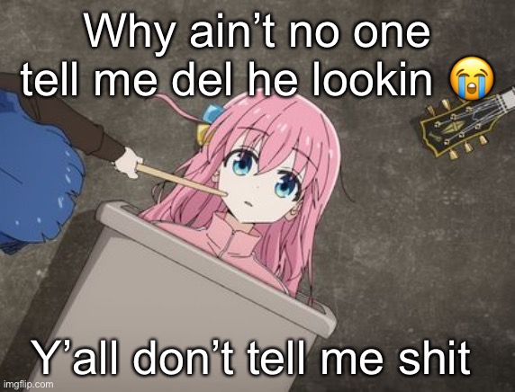 I don’t like yall | Why ain’t no one tell me del he lookin 😭; Y’all don’t tell me shit | image tagged in bocchi | made w/ Imgflip meme maker