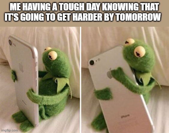 Kermit Hugging Phone | ME HAVING A TOUGH DAY KNOWING THAT IT'S GOING TO GET HARDER BY TOMORROW | image tagged in kermit hugging phone | made w/ Imgflip meme maker