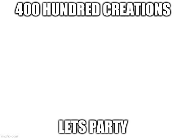 let sparty lads | 400 HUNDRED CREATIONS; LETS PARTY | image tagged in part time | made w/ Imgflip meme maker