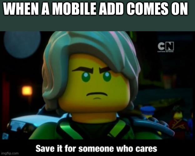 Tru | WHEN A MOBILE ADD COMES ON | image tagged in save it for someone who cares,who the hell cares | made w/ Imgflip meme maker