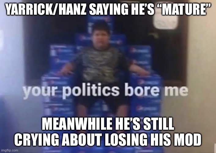 Ah yes, The most interesting drama to happen today | YARRICK/HANZ SAYING HE’S “MATURE”; MEANWHILE HE’S STILL CRYING ABOUT LOSING HIS MOD | image tagged in your politics bore me | made w/ Imgflip meme maker