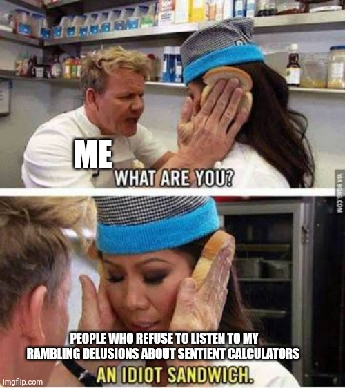 The calculators are coming!!!! | ME; PEOPLE WHO REFUSE TO LISTEN TO MY RAMBLING DELUSIONS ABOUT SENTIENT CALCULATORS | image tagged in idiot sandwich | made w/ Imgflip meme maker